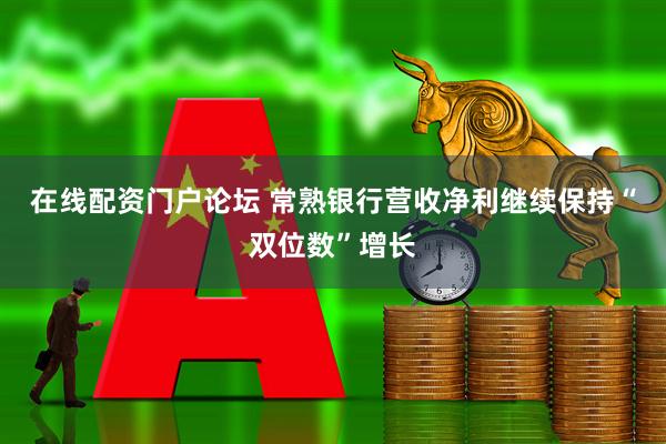 在线配资门户论坛 常熟银行营收净利继续保持“双位数”增长