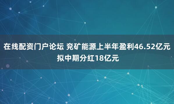 在线配资门户论坛 兖矿能源上半年盈利46.52亿元 拟中期分红18亿元