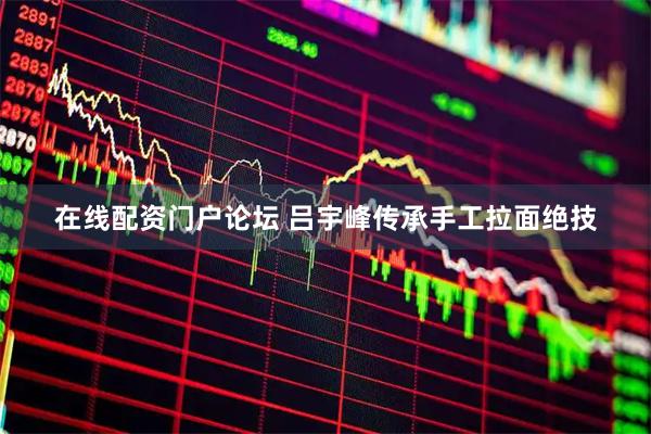 在线配资门户论坛 吕宇峰传承手工拉面绝技