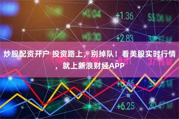 炒股配资开户 投资路上，别掉队！看美股实时行情，就上新浪财经APP