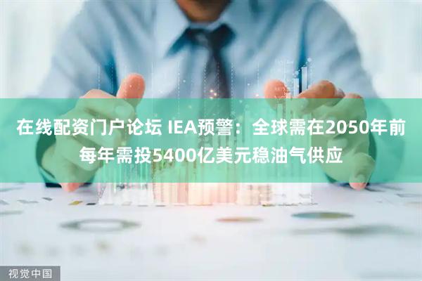 在线配资门户论坛 IEA预警：全球需在2050年前每年需投5400亿美元稳油气供应