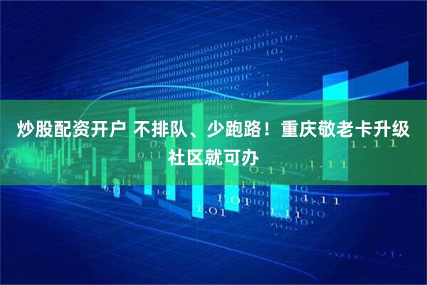 炒股配资开户 不排队、少跑路！重庆敬老卡升级社区就可办