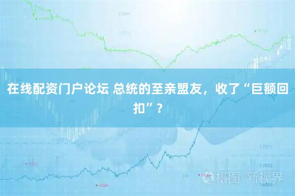 在线配资门户论坛 总统的至亲盟友，收了“巨额回扣”？