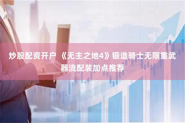炒股配资开户 《无主之地4》锻造骑士无限重武器流配装加点推荐