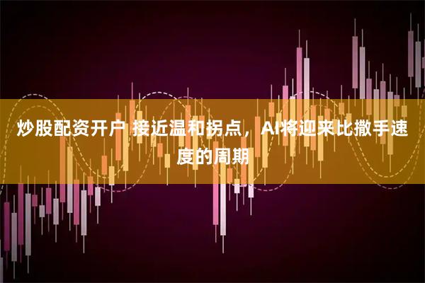 炒股配资开户 接近温和拐点，AI将迎来比撒手速度的周期