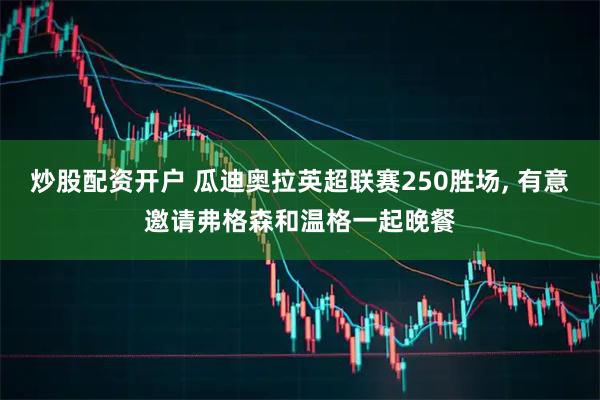 炒股配资开户 瓜迪奥拉英超联赛250胜场, 有意邀请弗格森和温格一起晚餐
