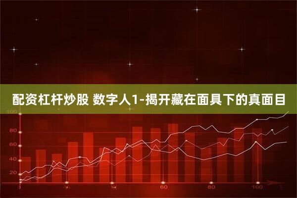 配资杠杆炒股 数字人1-揭开藏在面具下的真面目