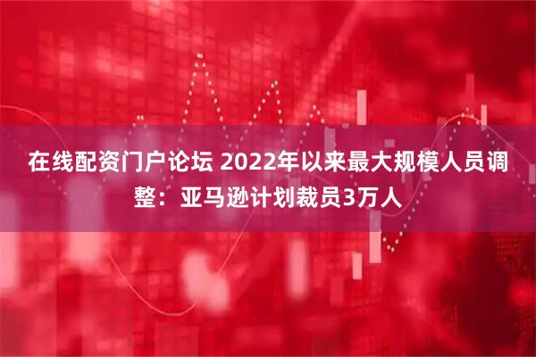 在线配资门户论坛 2022年以来最大规模人员调整:亚马逊计划裁员3万人