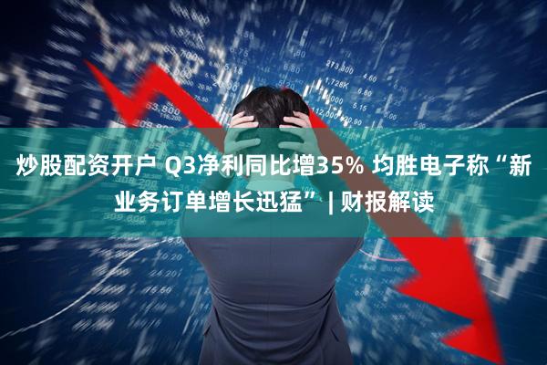 炒股配资开户 Q3净利同比增35% 均胜电子称“新业务订单增长迅猛” | 财报解读