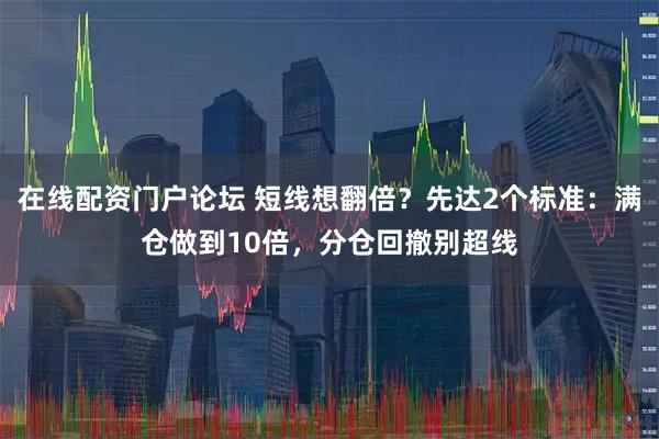 在线配资门户论坛 短线想翻倍?先达2个标准:满仓做到10倍,分仓回撤别超线