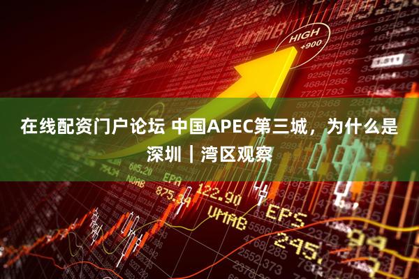 在线配资门户论坛 中国APEC第三城,为什么是深圳|湾区观察