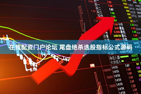 在线配资门户论坛 尾盘绝杀选股指标公式源码