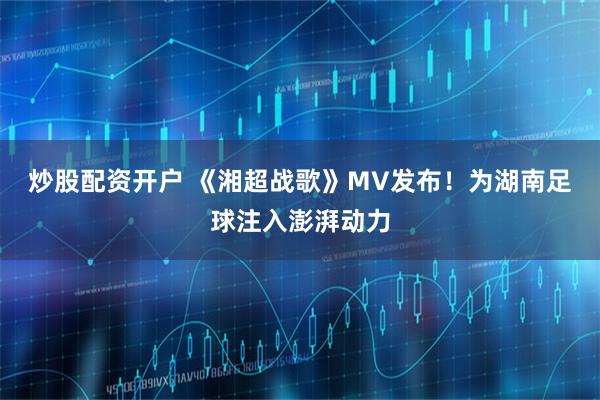 炒股配资开户 《湘超战歌》MV发布！为湖南足球注入澎湃动力