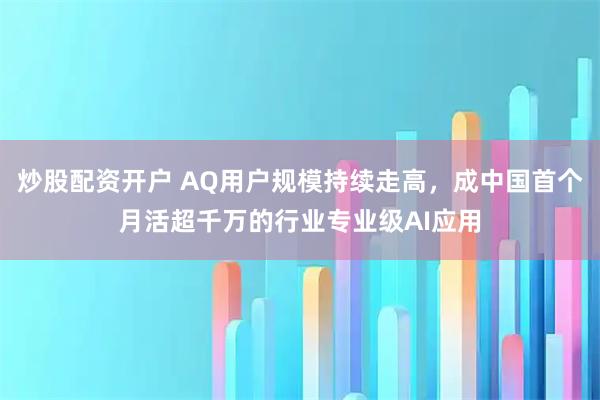 炒股配资开户 AQ用户规模持续走高，成中国首个月活超千万的行业专业级AI应用