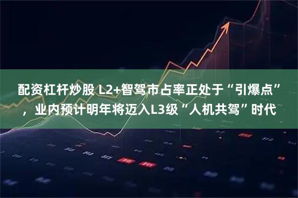 配资杠杆炒股 L2+智驾市占率正处于“引爆点”,业内预计明年将迈入L3级“人机共驾”时代