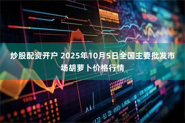 炒股配资开户 2025年10月5日全国主要批发市场胡萝卜价格行情