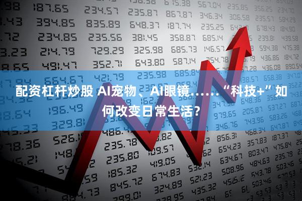配资杠杆炒股 AI宠物、AI眼镜……“科技+”如何改变日常生活?