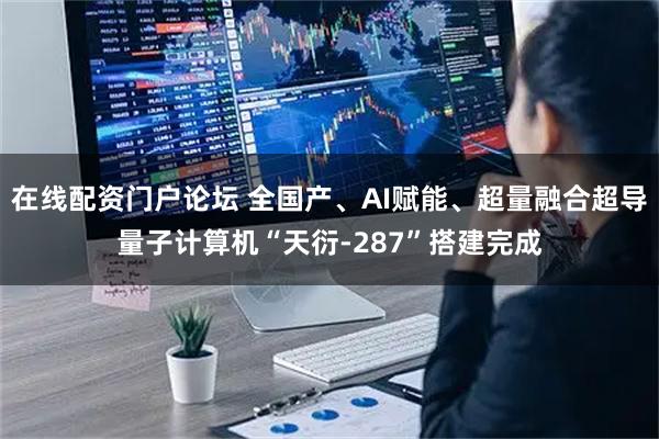 在线配资门户论坛 全国产、AI赋能、超量融合超导量子计算机“天衍-287”搭建完成