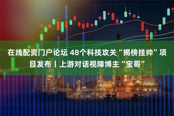 在线配资门户论坛 48个科技攻关“揭榜挂帅”项目发布丨上游对话视障博主“宝哥”