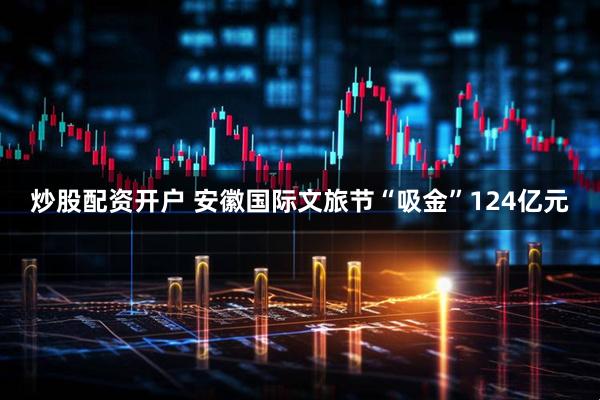 炒股配资开户 安徽国际文旅节“吸金”124亿元