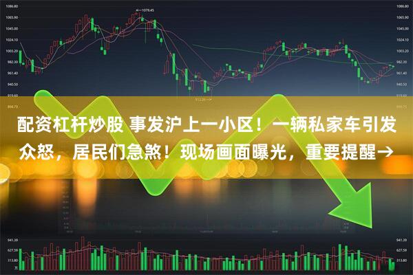 配资杠杆炒股 事发沪上一小区!一辆私家车引发众怒,居民们急煞!现场画面曝光,重要提醒→