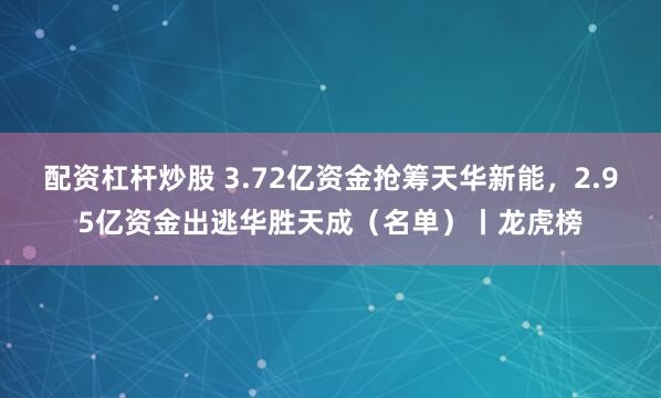 配资杠杆炒股 3.72亿资金抢筹天华新能，2.95亿资金出逃华胜天成（名单）丨龙虎榜