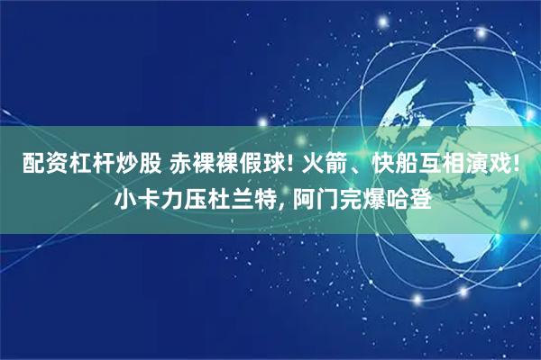 配资杠杆炒股 赤裸裸假球! 火箭、快船互相演戏! 小卡力压杜兰特, 阿门完爆哈登