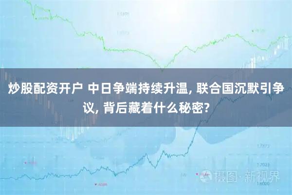 炒股配资开户 中日争端持续升温, 联合国沉默引争议, 背后藏着什么秘密?