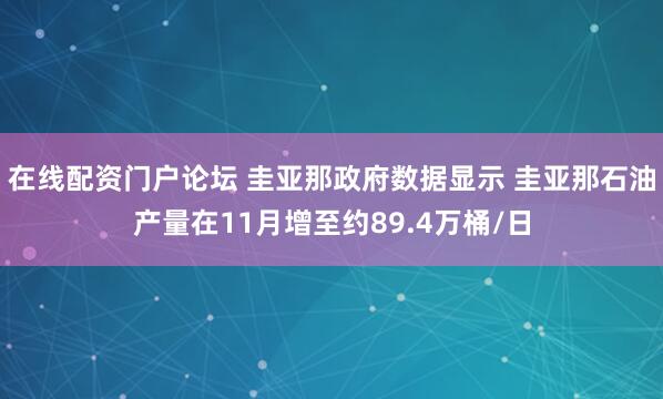 在线配资门户论坛 圭亚那政府数据显示 圭亚那石油产量在11月增至约89.4万桶/日