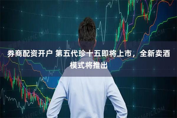 券商配资开户 第五代珍十五即将上市，全新卖酒模式将推出