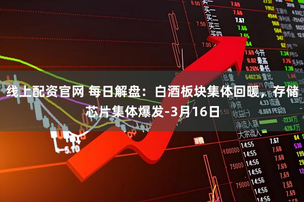 线上配资官网 每日解盘：白酒板块集体回暖，存储芯片集体爆发-3月16日