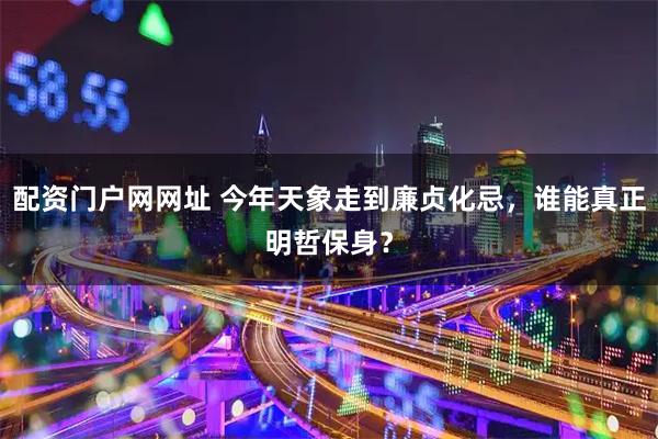 配资门户网网址 今年天象走到廉贞化忌,谁能真正明哲保身?