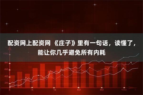 配资网上配资网 《庄子》里有一句话，读懂了，能让你几乎避免所有内耗