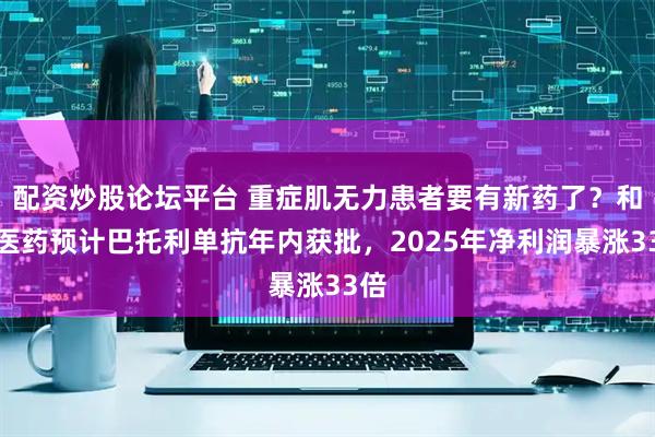 配资炒股论坛平台 重症肌无力患者要有新药了?和铂医药预计巴托利单抗年内获批,2025年净利润暴涨33倍