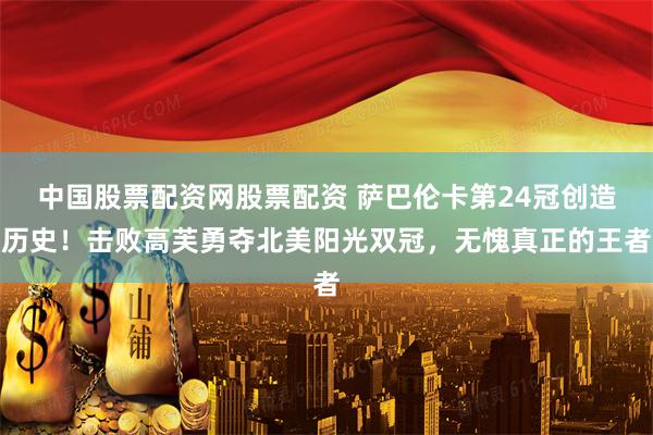 中国股票配资网股票配资 萨巴伦卡第24冠创造历史！击败高芙勇夺北美阳光双冠，无愧真正的王者
