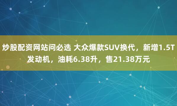 炒股配资网站问必选 大众爆款SUV换代，新增1.5T发动机，油耗6.38升，售21.38万元