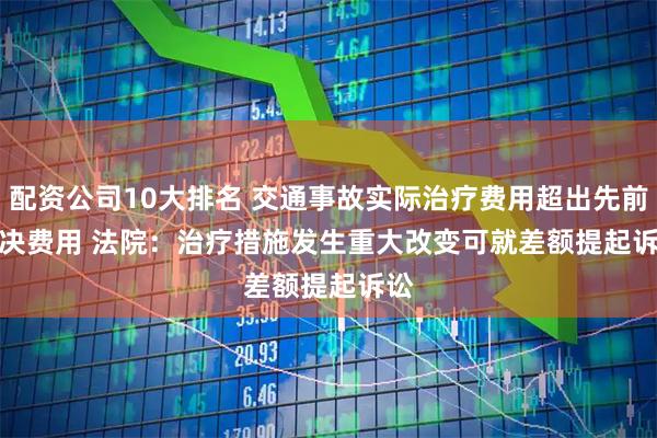 配资公司10大排名 交通事故实际治疗费用超出先前判决费用 法院:治疗措施发生重大改变可就差额提起诉讼