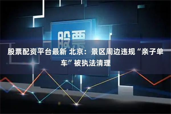 股票配资平台最新 北京：景区周边违规“亲子单车”被执法清理