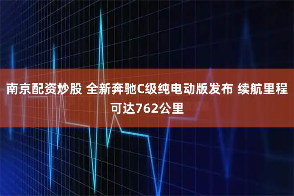 南京配资炒股 全新奔驰C级纯电动版发布 续航里程可达762公里