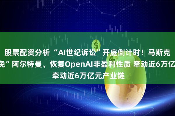 股票配资分析 “AI世纪诉讼”开庭倒计时！马斯克要求“罢免”阿尔特曼、恢复OpenAI非盈利性质 牵动近6万亿元产业链