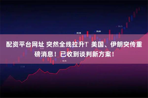 配资平台网址 突然全线拉升！美国、伊朗突传重磅消息！已收到谈判新方案！