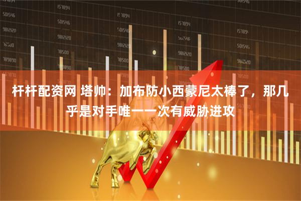 杆杆配资网 塔帅：加布防小西蒙尼太棒了，那几乎是对手唯一一次有威胁进攻