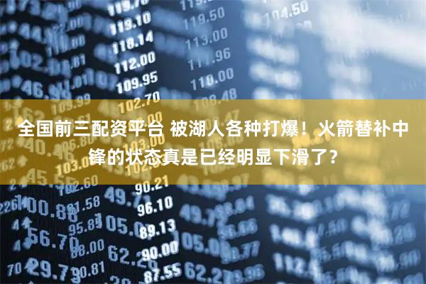 全国前三配资平台 被湖人各种打爆！火箭替补中锋的状态真是已经明显下滑了？