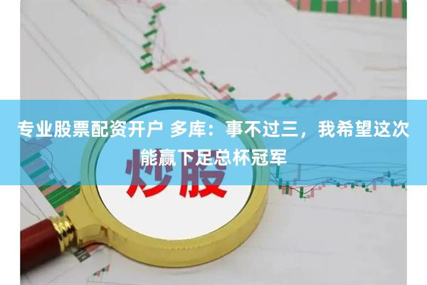 专业股票配资开户 多库：事不过三，我希望这次能赢下足总杯冠军