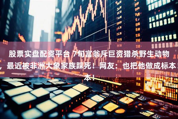 股票实盘配资平台 7旬富翁斥巨资猎杀野生动物，最近被非洲大象家族踩死！网友：也把他做成标本！