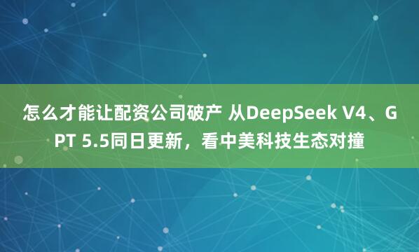 怎么才能让配资公司破产 从DeepSeek V4、GPT 5.5同日更新，看中美科技生态对撞