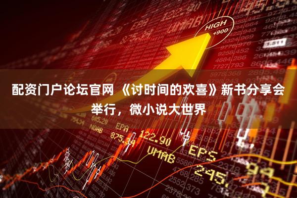 配资门户论坛官网 《讨时间的欢喜》新书分享会举行，微小说大世界