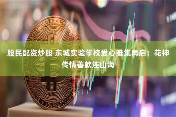 股民配资炒股 东城实验学校爱心雅集再启：花神传情善款连山海
