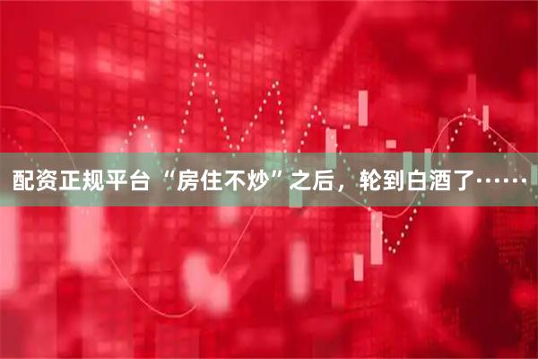 配资正规平台 “房住不炒”之后，轮到白酒了······