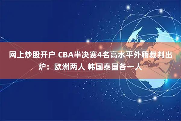 网上炒股开户 CBA半决赛4名高水平外籍裁判出炉：欧洲两人 韩国泰国各一人